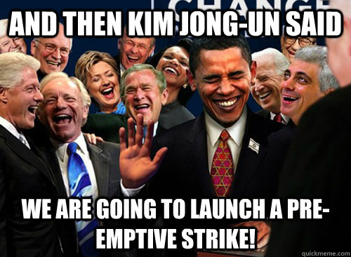 And then Kim Jong-un said We are going to launch a pre-emptive STRIKE!  laughing politicians