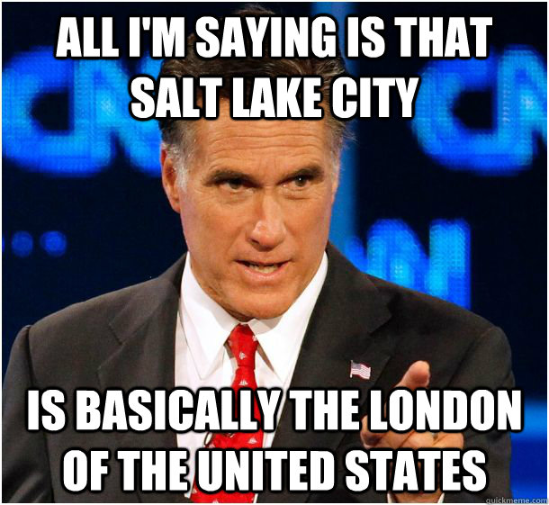 All I'm saying is that Salt Lake City is basically the London of the United States  