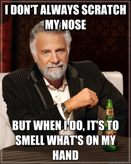 I don't always scratch my nose but when I do, it's to smell what's on my hand  The Most Interesting Man In The World