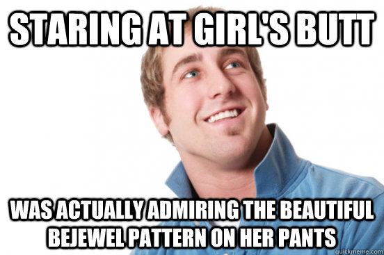 Staring at girl's butt was actually admiring the beautiful bejewel pattern on her pants - Staring at girl's butt was actually admiring the beautiful bejewel pattern on her pants  Misunderstood Douchebag