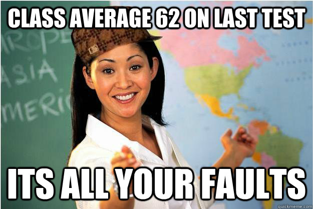 Class average 62 on last test its all your faults  Scumbag Teacher