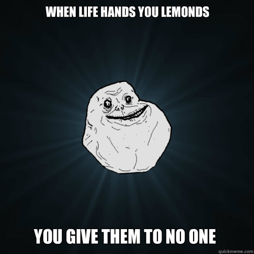 when life hands you lemonds  you give them to no one  Forever Alone