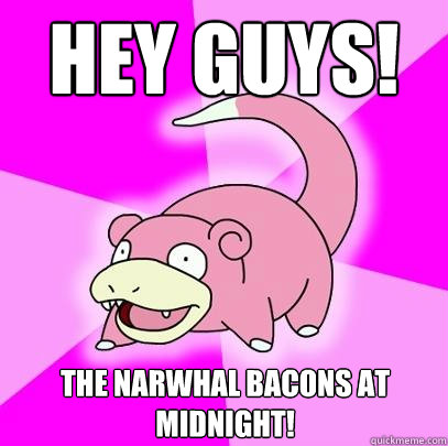 Hey guys! The narwhal bacons at midnight!   Slowpoke