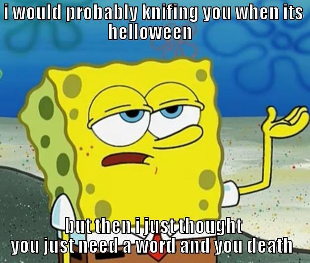 I WOULD PROBABLY KNIFING YOU WHEN ITS HELLOWEEN   BUT THEN I JUST THOUGHT YOU JUST NEED A WORD AND YOU DEATH  Tough Spongebob