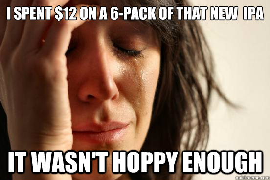 i spent $12 on a 6-pack of that new  ipa it wasn't hoppy enough  First World Problems