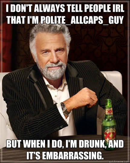 I don't always TELL PEOPLE IRL THAT I'M POLITE_ALLCAPS_GUY BUT WHEN I DO, I'M DRUNK, AND IT'S EMBARRASSING.  