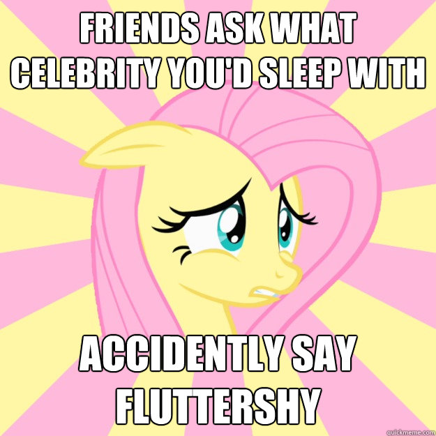 Friends ask what celebrity you'd sleep with accidently say fluttershy  Socially awkward brony