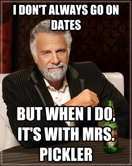 I don't always go on dates but when I do, it's with Mrs. Pickler - I don't always go on dates but when I do, it's with Mrs. Pickler  The Most Interesting Man In The World