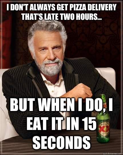 I don't always get pizza delivery that's late two hours... but when i do, i eat it in 15 seconds - I don't always get pizza delivery that's late two hours... but when i do, i eat it in 15 seconds  The Most Interesting Man In The World