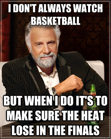 I don't always watch basketball
 but when I do it's to make sure the heat lose in the finals  The Most Interesting Man In The World