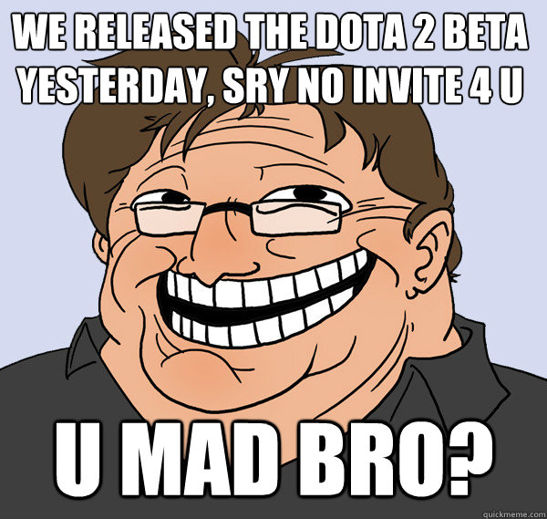 we released the dota 2 beta yesterday, sry no invite 4 u
 U MAD BRO? - we released the dota 2 beta yesterday, sry no invite 4 u
 U MAD BRO?  Lol gaben