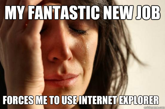 my fantastic new job forces me to use Internet Explorer  First World Problems