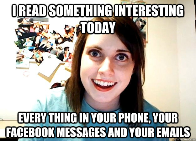 i read something interesting today Every thing in your phone, your facebook messages and your emails - i read something interesting today Every thing in your phone, your facebook messages and your emails  Overly Attached Girlfriend