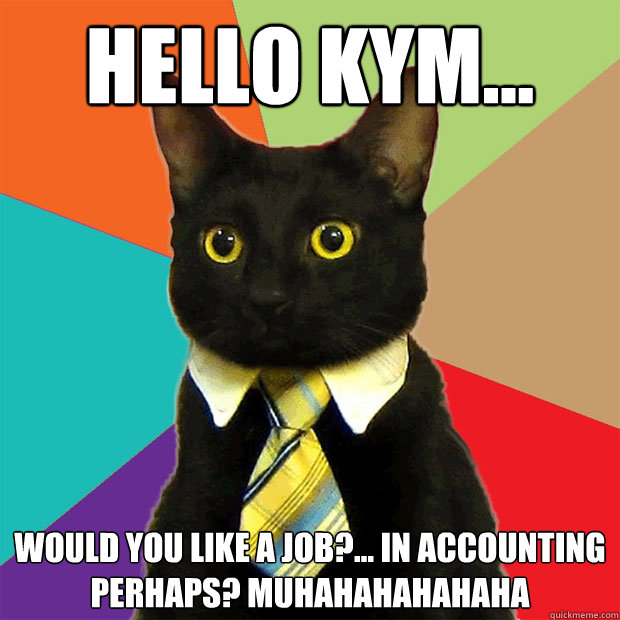 Hello Kym... Would you like a job?... In accounting perhaps? MUHAHAHAHAHAHA  Business Cat