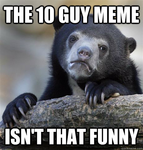 The 10 guy meme isn't that funny - The 10 guy meme isn't that funny  Confession Bear