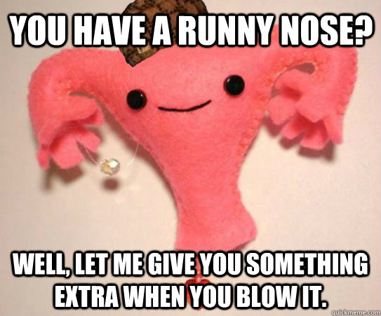 You have a runny nose? Well, let me give you something extra when you blow it.  Scumbag Uterus