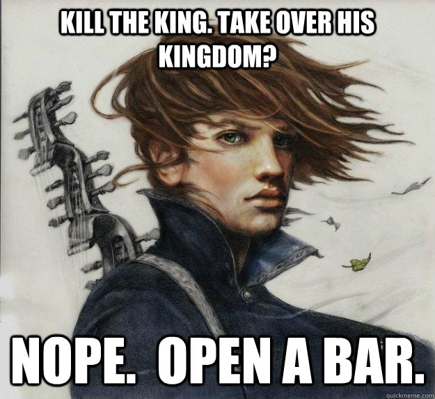 Kill the king. Take over his kingdom? Nope.  Open a bar.  Advice Kvothe