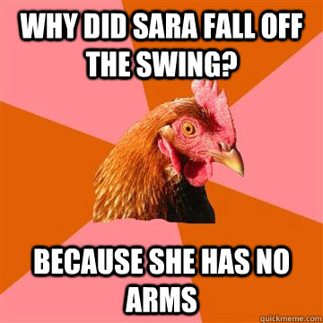 Why Did Sara Fall Off The Swing? because she has no arms  Anti-Joke Chicken