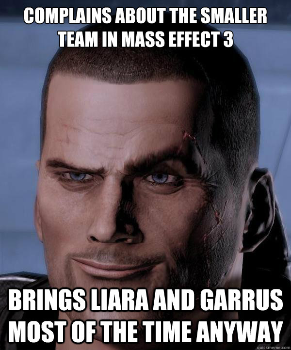 Complains about the smaller team in Mass effect 3 Brings Liara and Garrus most of the time anyway  Scumbag shepard