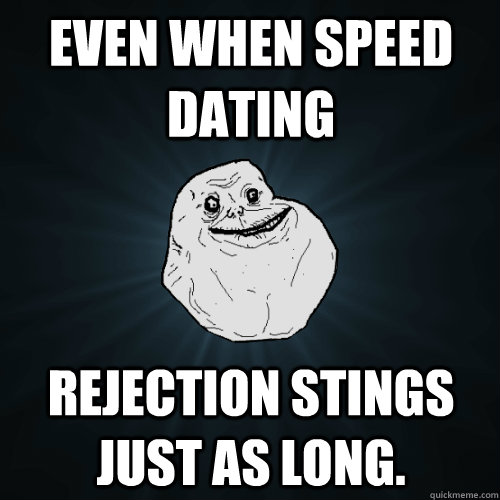 Even when speed dating rejection stings just as long.  - Even when speed dating rejection stings just as long.   Forever Alone