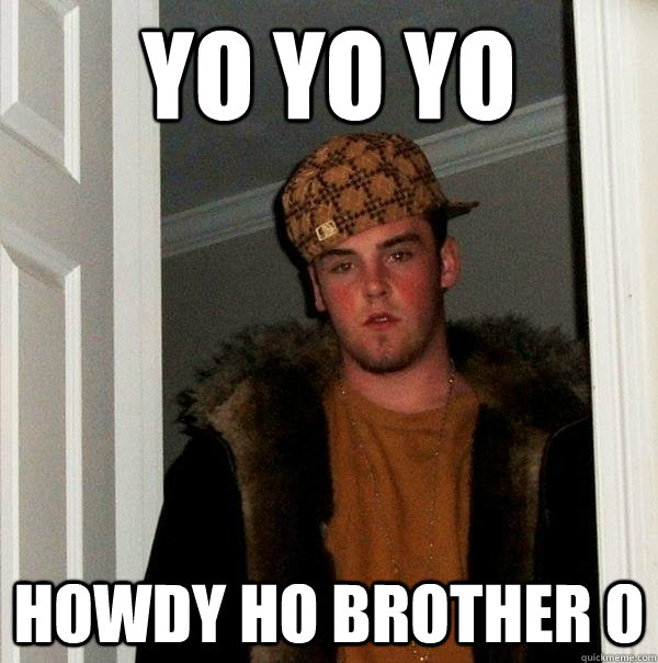 YO YO YO hOWDY HO BROTHER O  Scumbag Steve