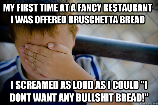 My first time at a fancy restaurant I was offered bruschetta bread   I screamed as loud as I could 