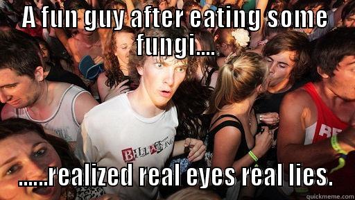 A FUN GUY AFTER EATING SOME FUNGI.... ......REALIZED REAL EYES REAL LIES. Sudden Clarity Clarence