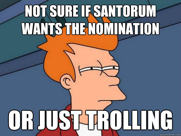 Not sure if Santorum wants the nomination Or just trolling - Not sure if Santorum wants the nomination Or just trolling  Futurama Fry