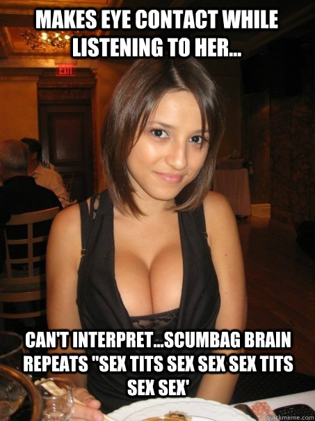 Makes eye contact while listening to her... Can't interpret...Scumbag brain repeats 