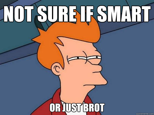 Not sure if Smart Or just brot  Futurama Fry