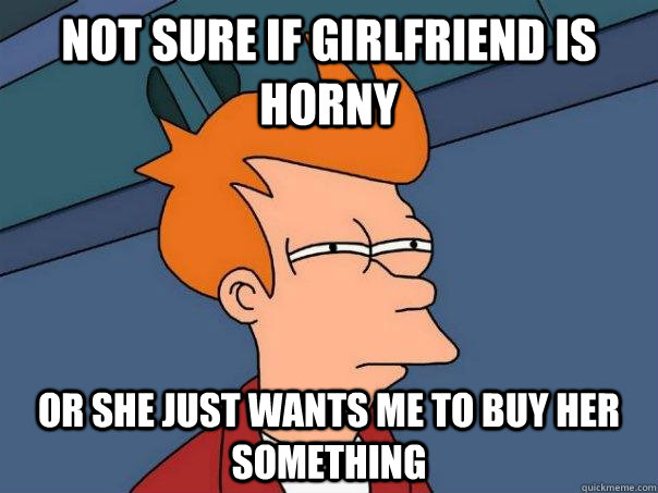 Not sure if girlfriend is horny Or she just wants me to buy her something - Not sure if girlfriend is horny Or she just wants me to buy her something  Futurama Fry