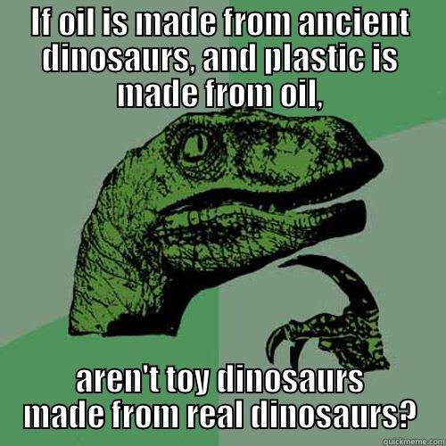 IF OIL IS MADE FROM ANCIENT DINOSAURS, AND PLASTIC IS MADE FROM OIL, AREN'T TOY DINOSAURS MADE FROM REAL DINOSAURS? Philosoraptor