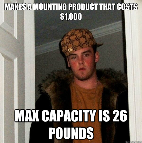 makes a mounting product that costs $1,000 max capacity is 26 pounds - makes a mounting product that costs $1,000 max capacity is 26 pounds  Scumbag Steve