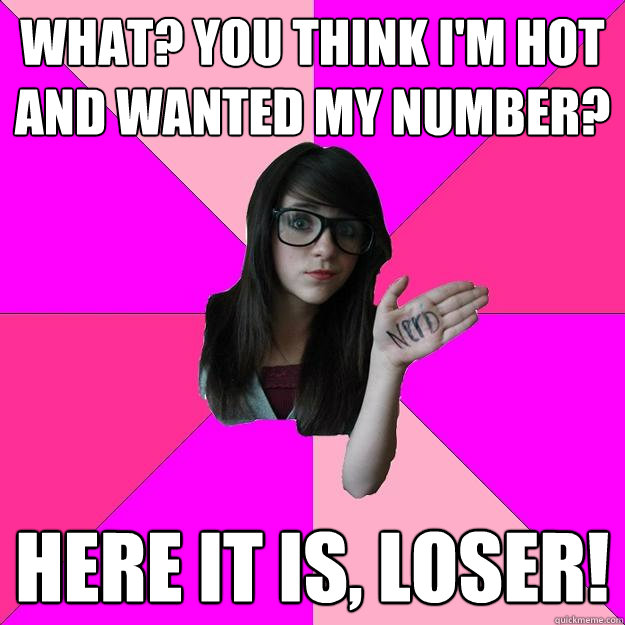 What? you think i'm hot and wanted my number? Here it is, loser!  Idiot Nerd Girl