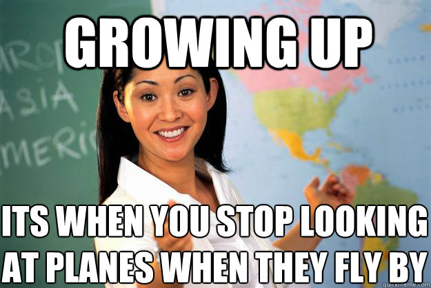 Growing up  I´ts when you stop looking at planes when they fly by  Unhelpful High School Teacher