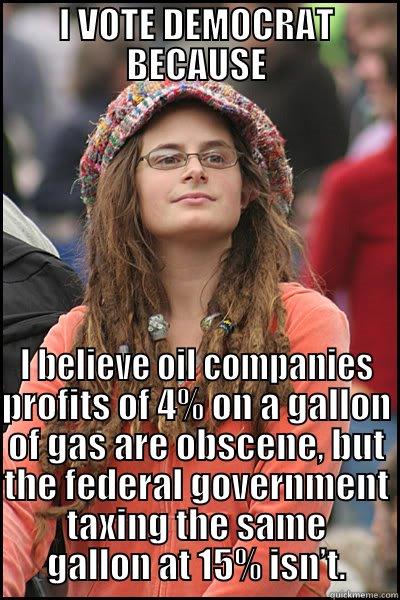 I VOTE DEMOCRAT BECAUSE I BELIEVE OIL COMPANIES PROFITS OF 4% ON A GALLON OF GAS ARE OBSCENE, BUT THE FEDERAL GOVERNMENT TAXING THE SAME GALLON AT 15% ISN’T. College Liberal