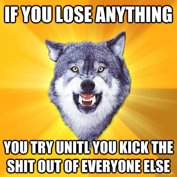 if you lose anything you try unitl you kick the shit out of everyone else - if you lose anything you try unitl you kick the shit out of everyone else  Courage Wolf