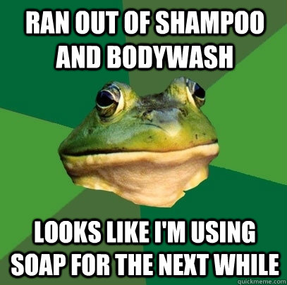 ran out of shampoo and bodywash looks like i'm using soap for the next while - ran out of shampoo and bodywash looks like i'm using soap for the next while  Foul Bachelor Frog