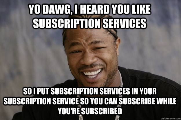 yo dawg, i heard you like subscription services so i put subscription services in your subscription service so you can subscribe while you're subscribed  Xzibit