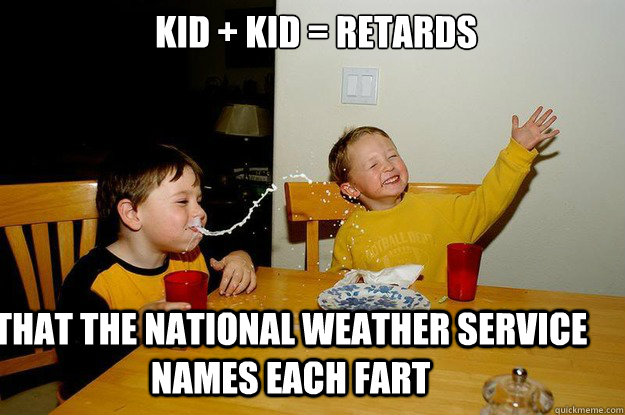  kid + kid = retards that the National Weather Service names each fart  yo mama is so fat