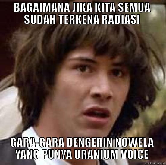 BAGAIMANA JIKA KITA SEMUA SUDAH TERKENA RADIASI GARA-GARA DENGERIN NOWELA YANG PUNYA URANIUM VOICE conspiracy keanu