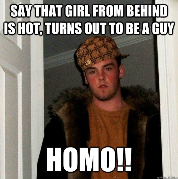 say that girl from behind is hot, turns out to be a guy HOMO!!  Scumbag Steve