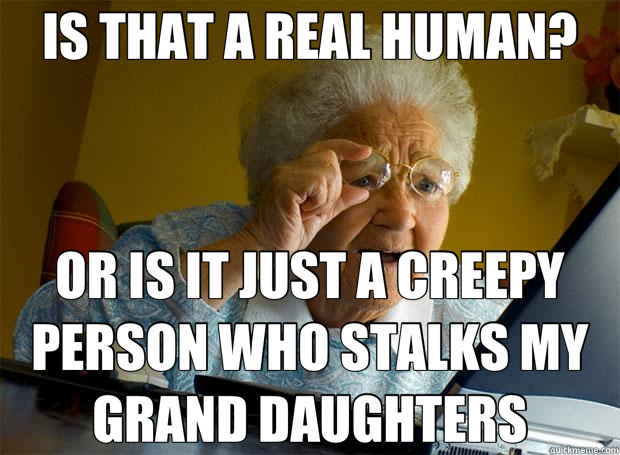 IS THAT A REAL HUMAN? OR IS IT JUST A CREEPY PERSON WHO STALKS MY GRAND DAUGHTERS  Grandma finds the Internet