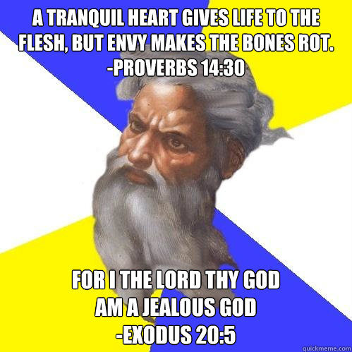 A tranquil heart gives life to the flesh, but envy makes the bones rot. 
-Proverbs 14:30 for I the LORD thy God
am a jealous God
-Exodus 20:5  Advice God