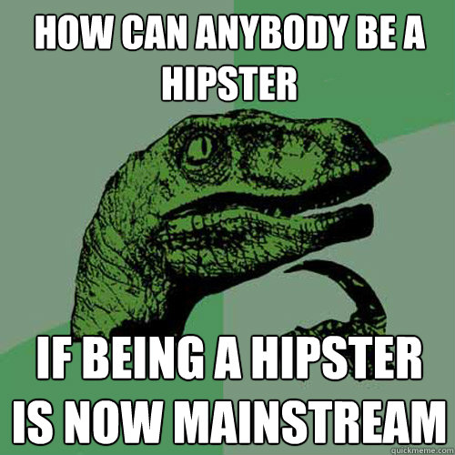 How can anybody be a hipster if being a hipster is now mainstream  Philosoraptor