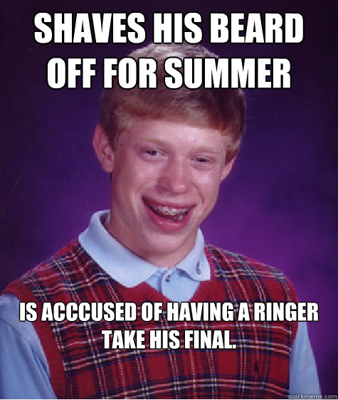 Shaves his Beard off for summer is acccused of having a ringer take his final.  Bad Luck Brian