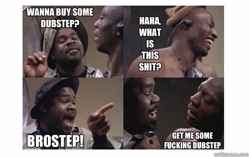 WANNA BUY SOME DUBSTEP? HAHA, WHAT IS THIS SHIT? BROSTEP! GET ME SOME FUCKING DUBSTEP  