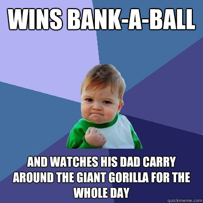 wins bank-a-ball and watches his dad carry around the giant gorilla for the whole day  Success Kid