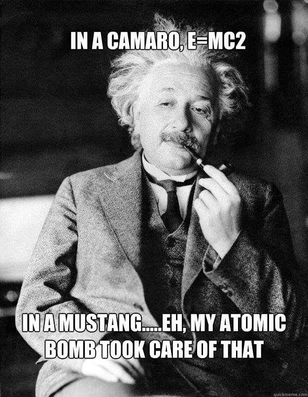 In a camaro, e=mc2 in a mustang.....eh, my atomic bomb took care of that - In a camaro, e=mc2 in a mustang.....eh, my atomic bomb took care of that  Einstein