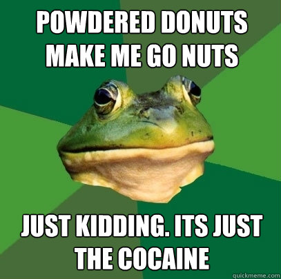 Powdered donuts make me go nuts Just kidding. Its just the cocaine - Powdered donuts make me go nuts Just kidding. Its just the cocaine  Foul Bachelor Frog